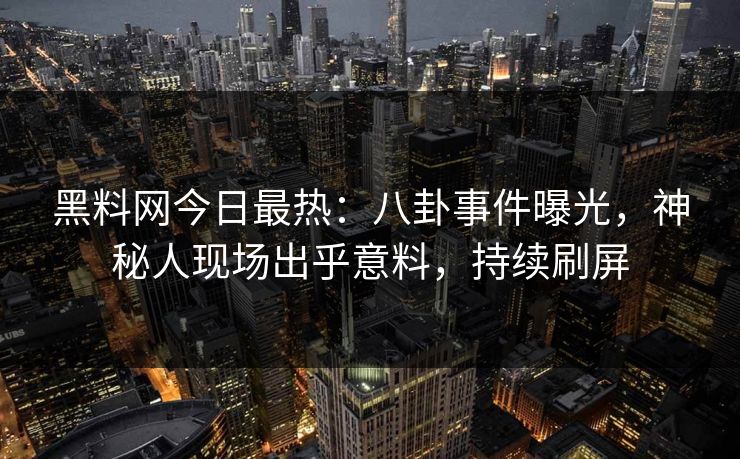 黑料网今日最热：八卦事件曝光，神秘人现场出乎意料，持续刷屏