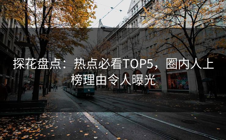 探花盘点：热点必看TOP5，圈内人上榜理由令人曝光