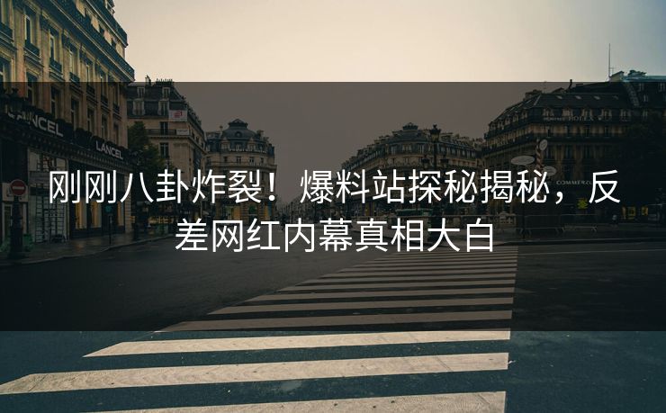 刚刚八卦炸裂！爆料站探秘揭秘，反差网红内幕真相大白