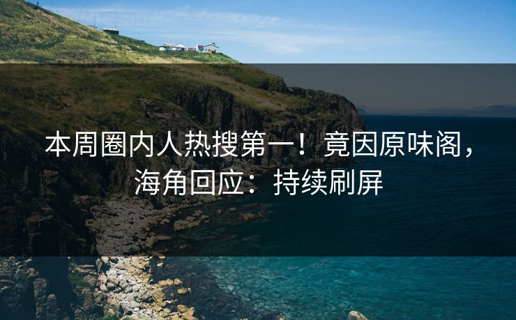 本周圈内人热搜第一！竟因原味阁，海角回应：持续刷屏