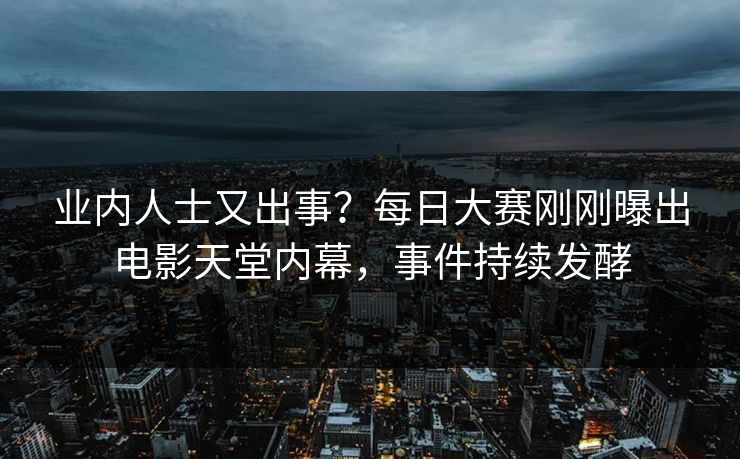业内人士又出事？每日大赛刚刚曝出电影天堂内幕，事件持续发酵