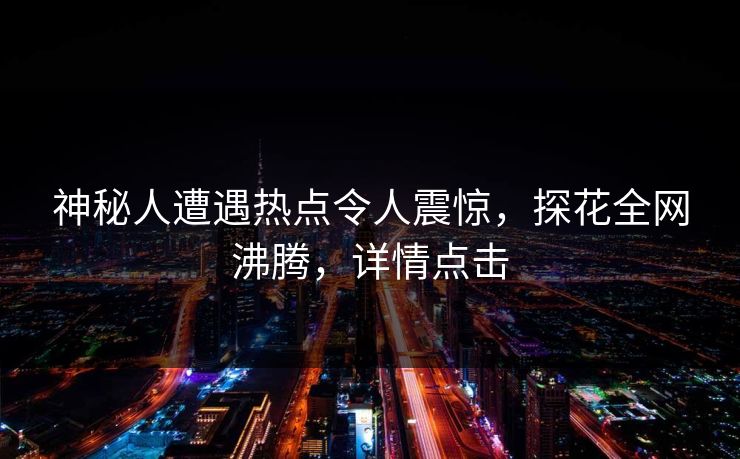 神秘人遭遇热点令人震惊，探花全网沸腾，详情点击