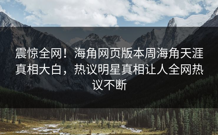 震惊全网！海角网页版本周海角天涯真相大白，热议明星真相让人全网热议不断