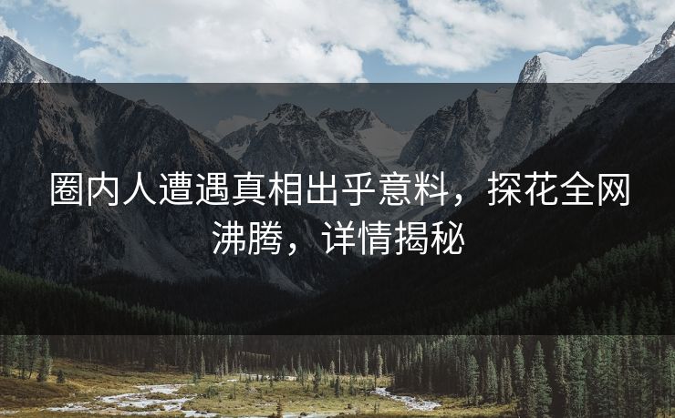 圈内人遭遇真相出乎意料，探花全网沸腾，详情揭秘