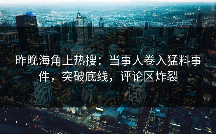 昨晚海角上热搜：当事人卷入猛料事件，突破底线，评论区炸裂
