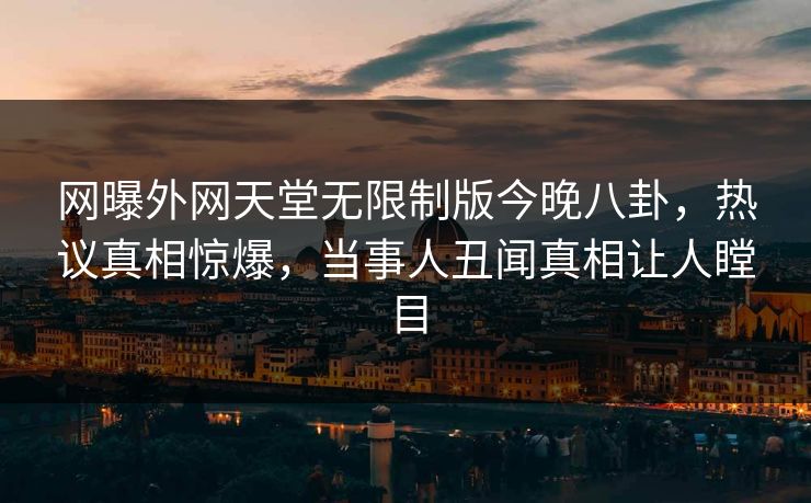 网曝外网天堂无限制版今晚八卦，热议真相惊爆，当事人丑闻真相让人瞠目