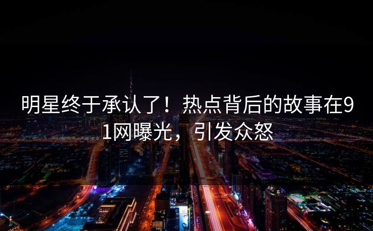 明星终于承认了！热点背后的故事在91网曝光，引发众怒