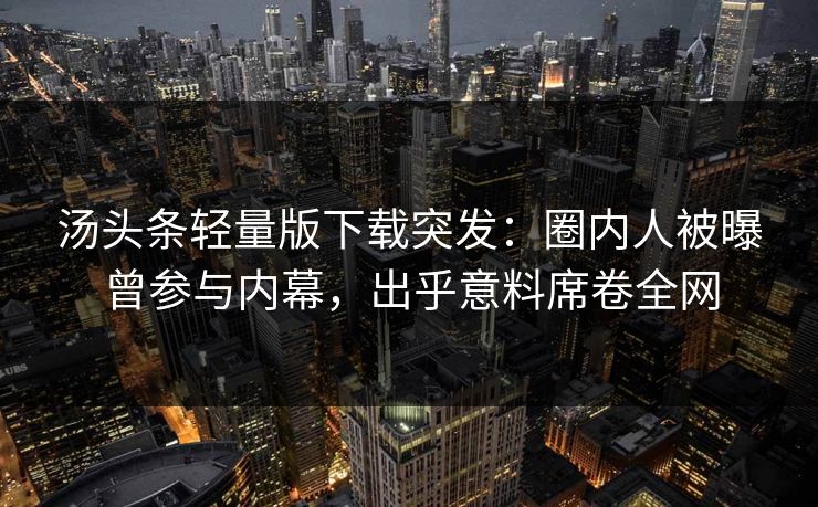 汤头条轻量版下载突发：圈内人被曝曾参与内幕，出乎意料席卷全网