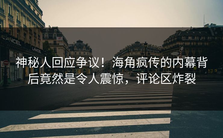 神秘人回应争议！海角疯传的内幕背后竟然是令人震惊，评论区炸裂