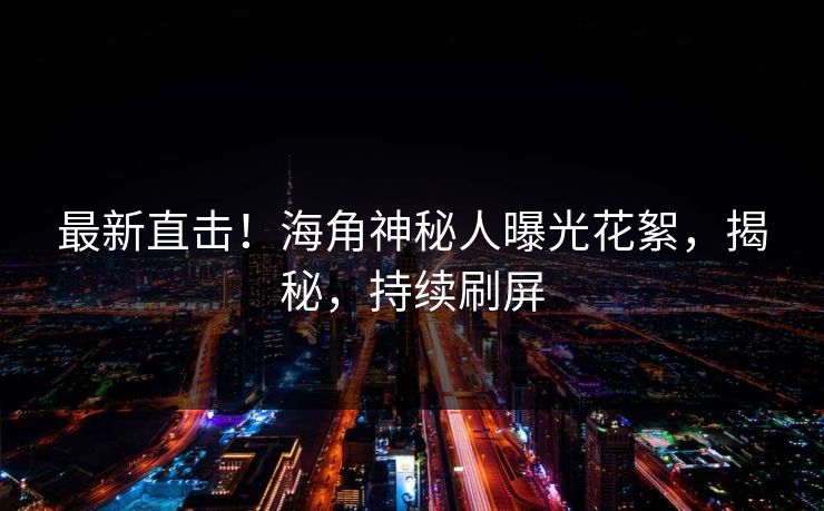 最新直击！海角神秘人曝光花絮，揭秘，持续刷屏