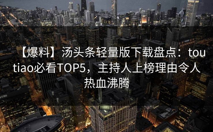 【爆料】汤头条轻量版下载盘点：toutiao必看TOP5，主持人上榜理由令人热血沸腾
