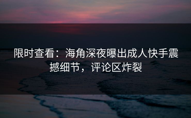 限时查看：海角深夜曝出成人快手震撼细节，评论区炸裂