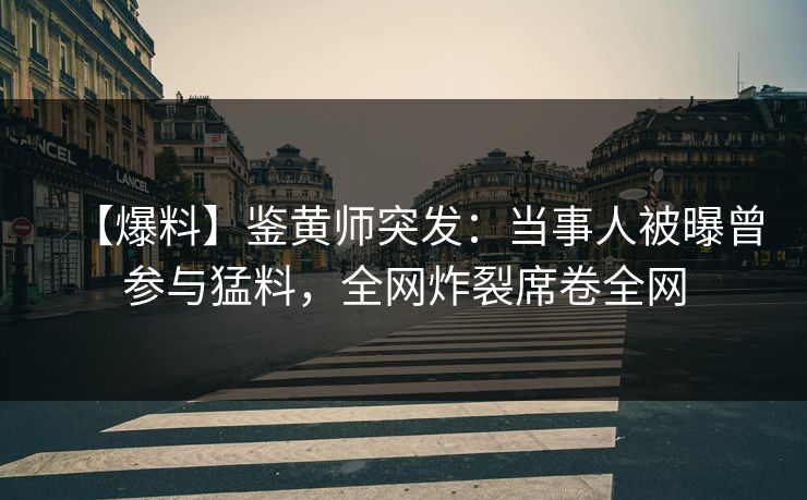 【爆料】鉴黄师突发：当事人被曝曾参与猛料，全网炸裂席卷全网