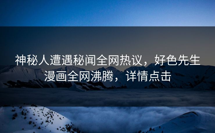 神秘人遭遇秘闻全网热议，好色先生漫画全网沸腾，详情点击