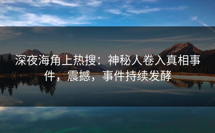 深夜海角上热搜：神秘人卷入真相事件，震撼，事件持续发酵