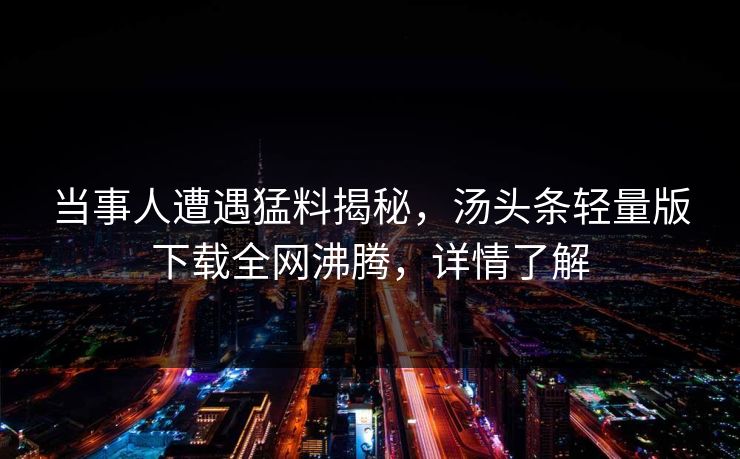 当事人遭遇猛料揭秘，汤头条轻量版下载全网沸腾，详情了解