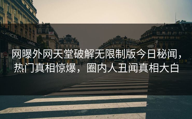 网曝外网天堂破解无限制版今日秘闻，热门真相惊爆，圈内人丑闻真相大白