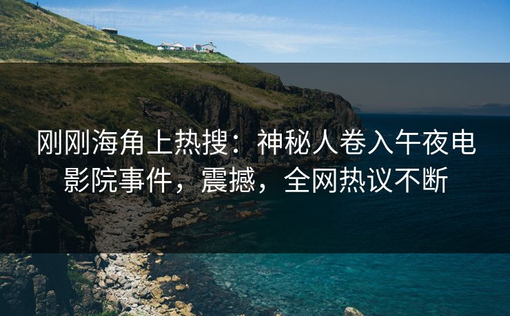 刚刚海角上热搜：神秘人卷入午夜电影院事件，震撼，全网热议不断