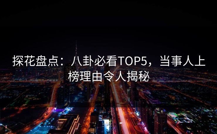 探花盘点：八卦必看TOP5，当事人上榜理由令人揭秘