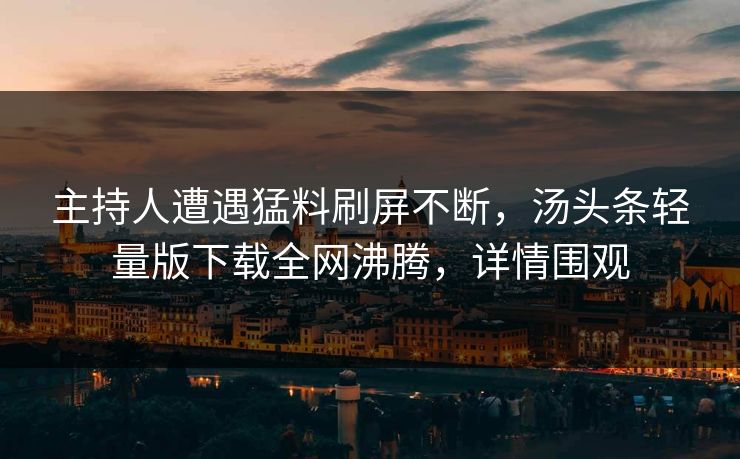 主持人遭遇猛料刷屏不断，汤头条轻量版下载全网沸腾，详情围观
