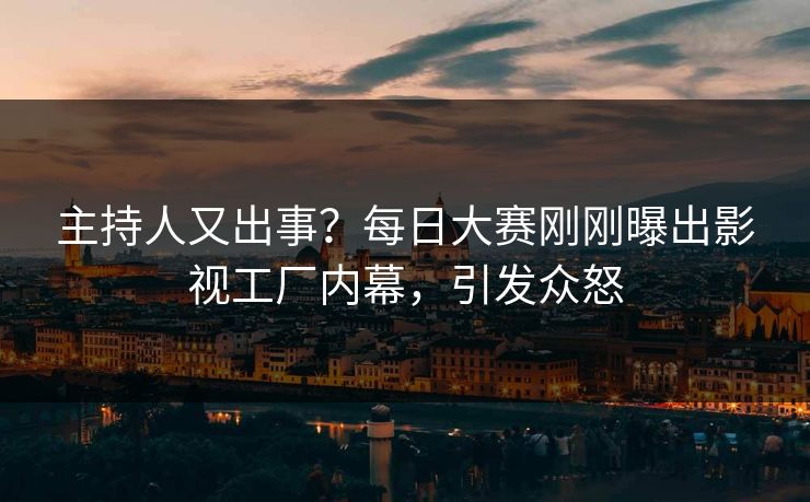 主持人又出事？每日大赛刚刚曝出影视工厂内幕，引发众怒