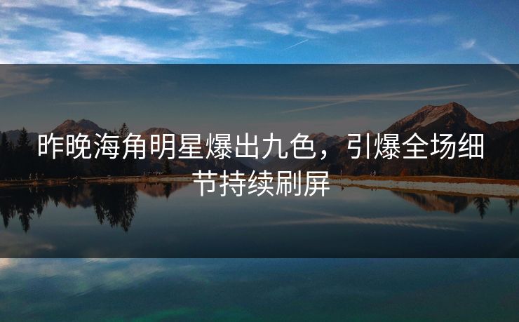 昨晚海角明星爆出九色，引爆全场细节持续刷屏