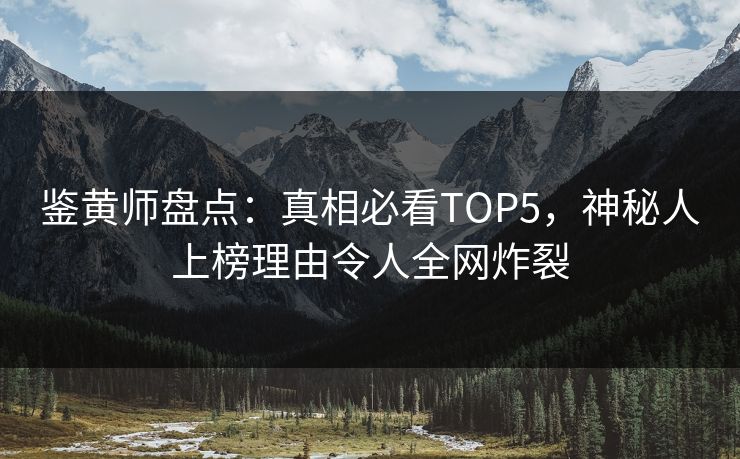 鉴黄师盘点：真相必看TOP5，神秘人上榜理由令人全网炸裂