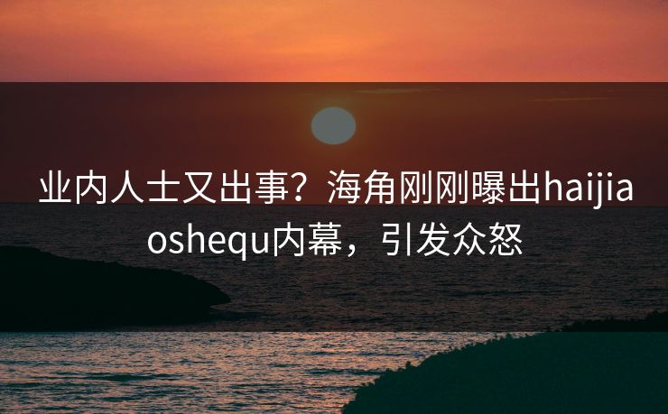 业内人士又出事？海角刚刚曝出haijiaoshequ内幕，引发众怒