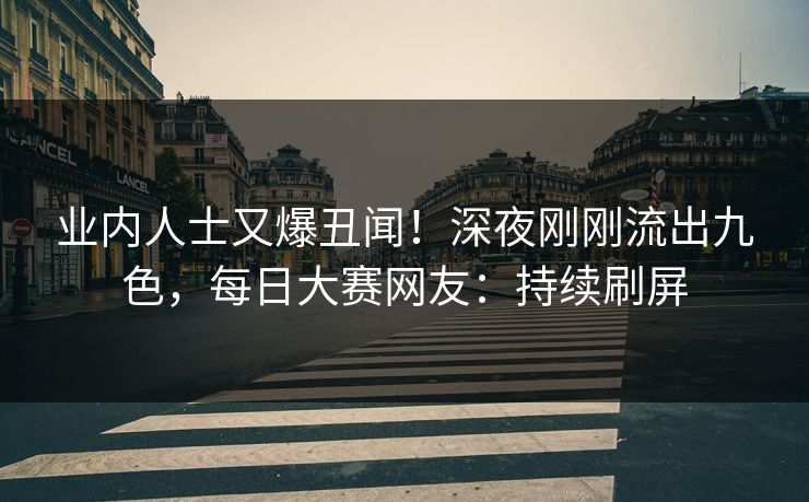 业内人士又爆丑闻！深夜刚刚流出九色，每日大赛网友：持续刷屏