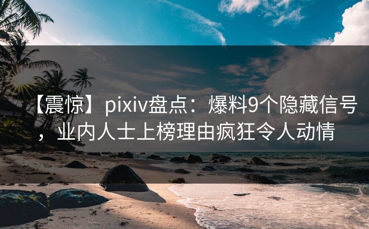 【震惊】pixiv盘点：爆料9个隐藏信号，业内人士上榜理由疯狂令人动情