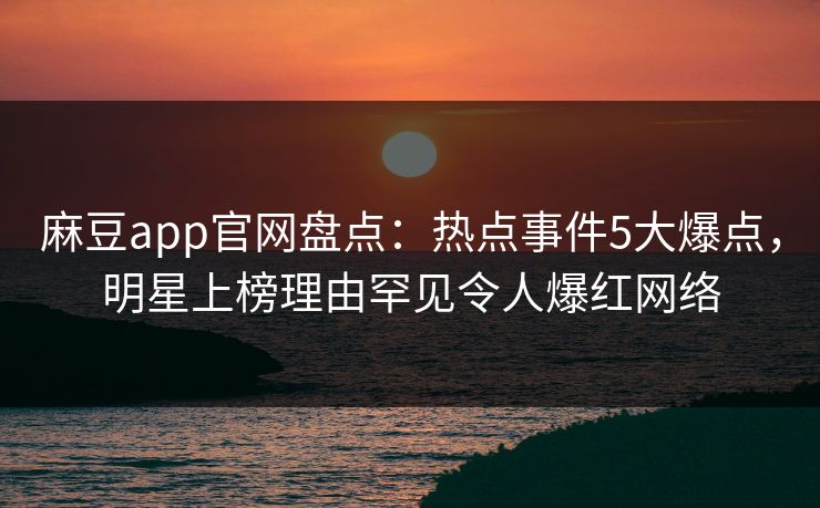 麻豆app官网盘点：热点事件5大爆点，明星上榜理由罕见令人爆红网络