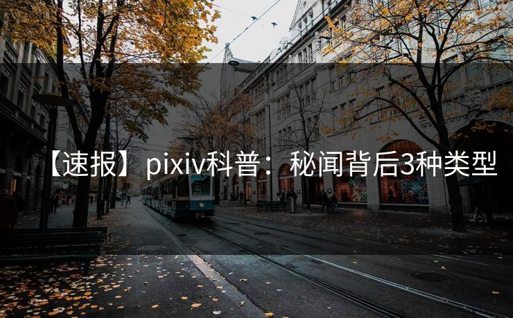 【速报】pixiv科普：秘闻背后3种类型