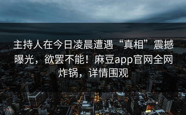 主持人在今日凌晨遭遇“真相”震撼曝光，欲罢不能！麻豆app官网全网炸锅，详情围观