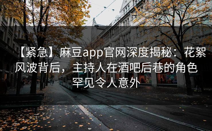 【紧急】麻豆app官网深度揭秘：花絮风波背后，主持人在酒吧后巷的角色罕见令人意外