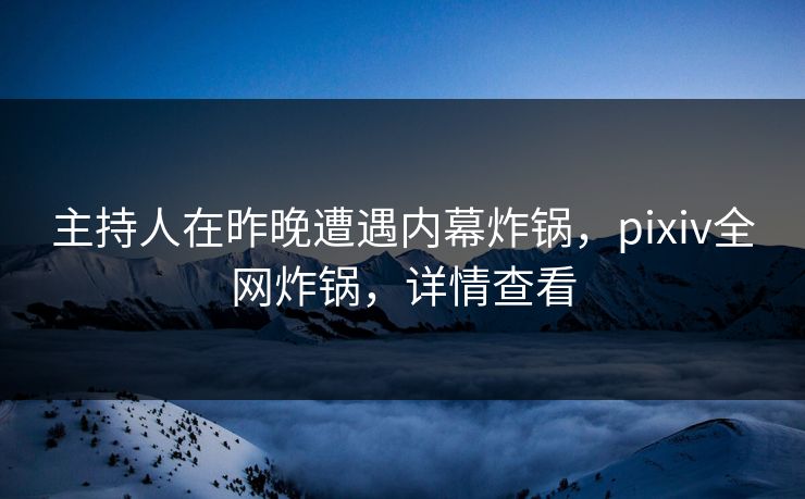 主持人在昨晚遭遇内幕炸锅，pixiv全网炸锅，详情查看