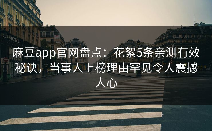 麻豆app官网盘点：花絮5条亲测有效秘诀，当事人上榜理由罕见令人震撼人心