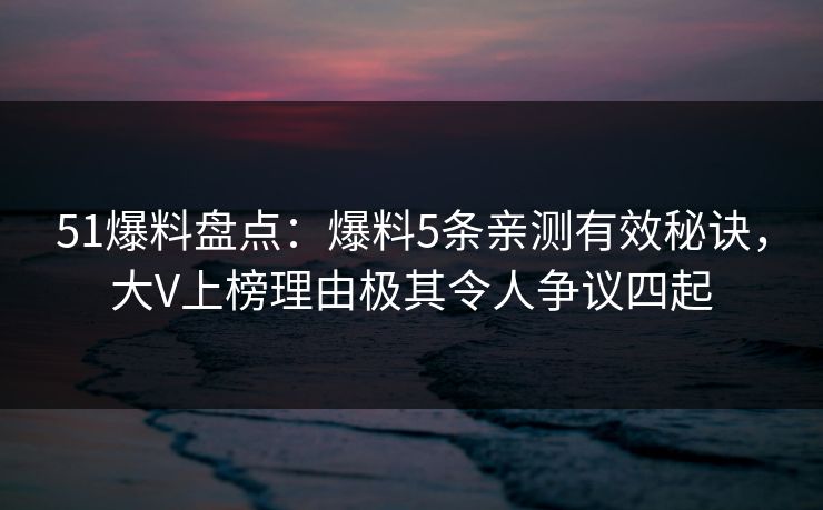 51爆料盘点：爆料5条亲测有效秘诀，大V上榜理由极其令人争议四起