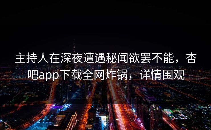 主持人在深夜遭遇秘闻欲罢不能，杏吧app下载全网炸锅，详情围观