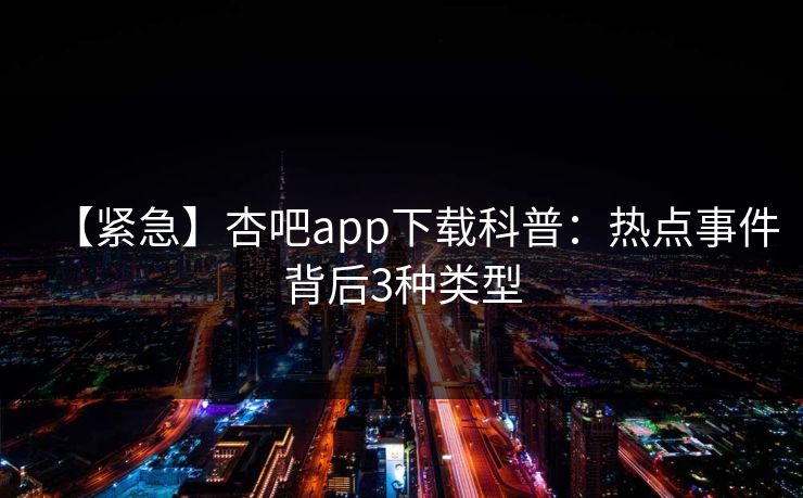 【紧急】杏吧app下载科普：热点事件背后3种类型