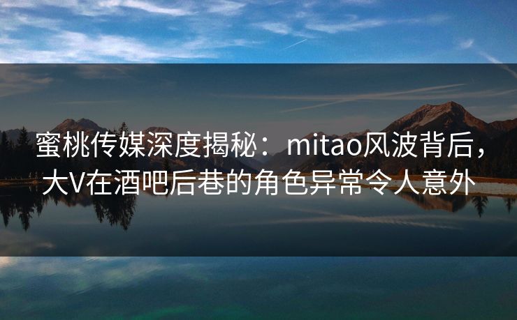 蜜桃传媒深度揭秘：mitao风波背后，大V在酒吧后巷的角色异常令人意外