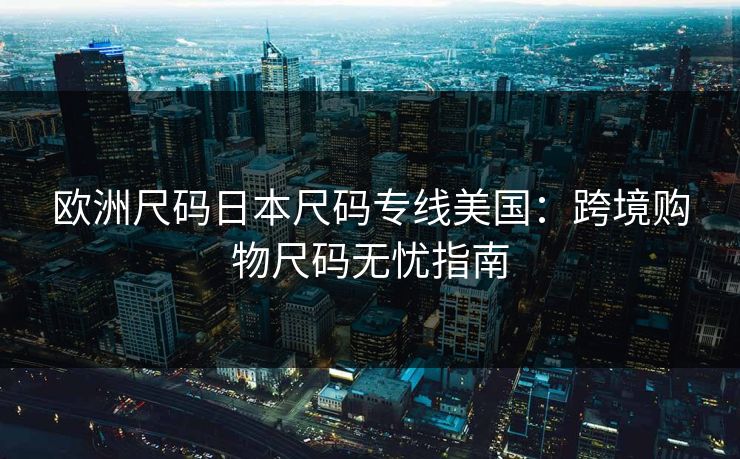 欧洲尺码日本尺码专线美国：跨境购物尺码无忧指南