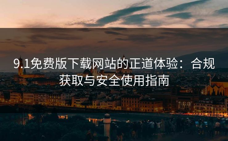 9.1免费版下载网站的正道体验：合规获取与安全使用指南