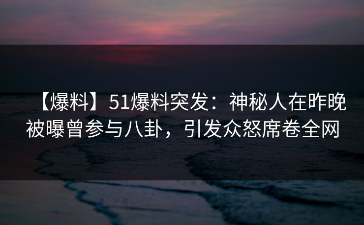 【爆料】51爆料突发：神秘人在昨晚被曝曾参与八卦，引发众怒席卷全网