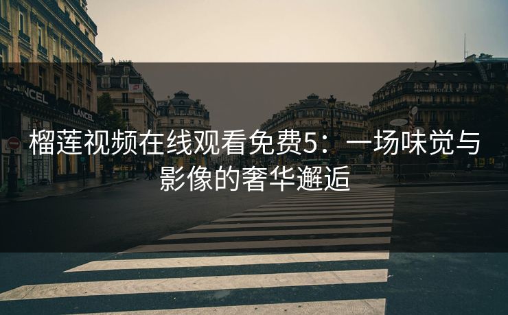 榴莲视频在线观看免费5：一场味觉与影像的奢华邂逅