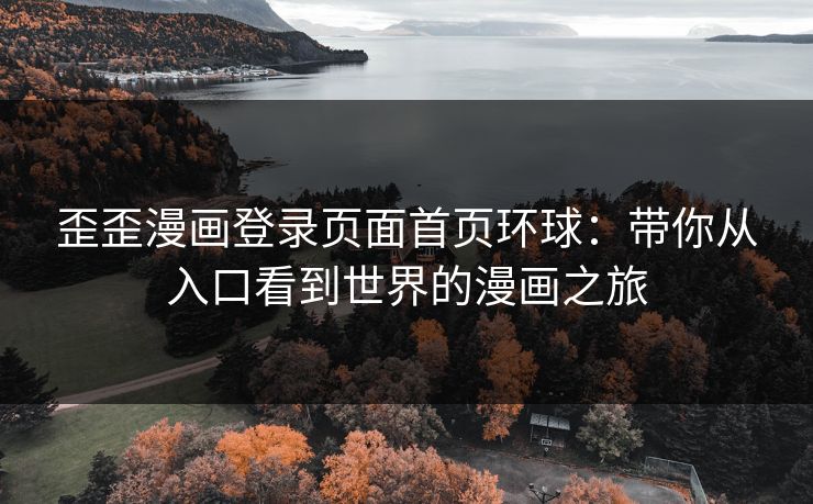歪歪漫画登录页面首页环球：带你从入口看到世界的漫画之旅