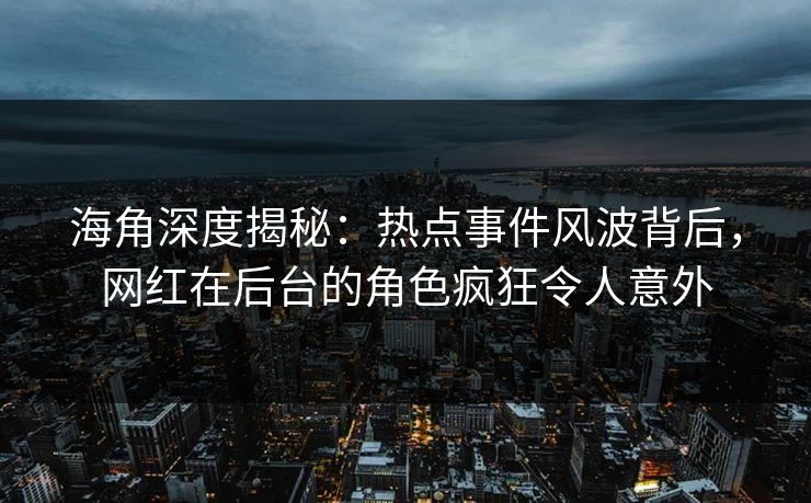 海角深度揭秘：热点事件风波背后，网红在后台的角色疯狂令人意外