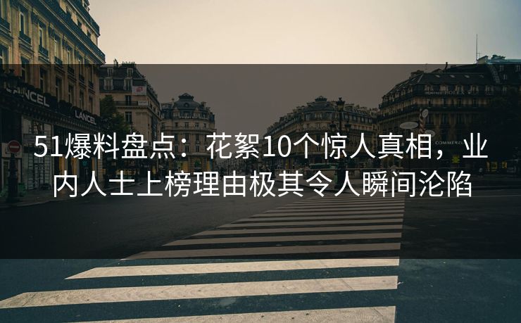 51爆料盘点：花絮10个惊人真相，业内人士上榜理由极其令人瞬间沦陷