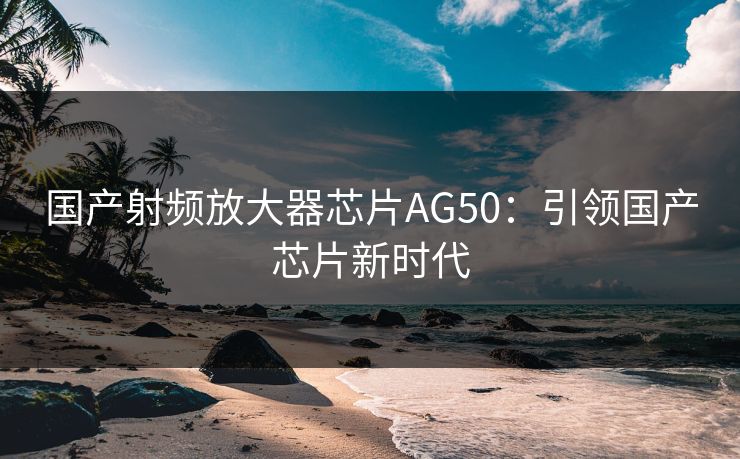 国产射频放大器芯片AG50：引领国产芯片新时代