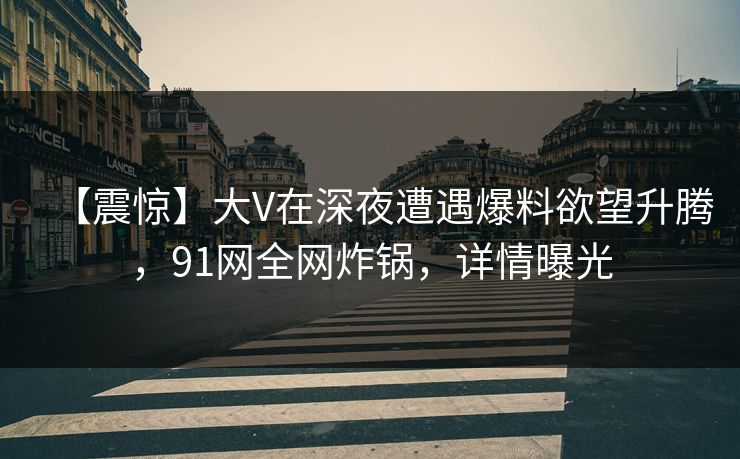 【震惊】大V在深夜遭遇爆料欲望升腾，91网全网炸锅，详情曝光