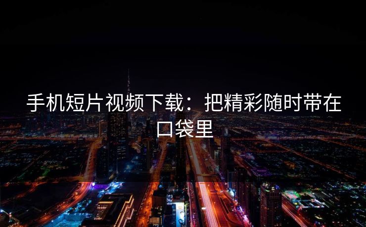 手机短片视频下载：把精彩随时带在口袋里